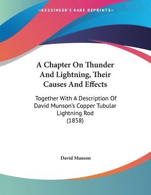 bokomslag A Chapter on Thunder and Lightning, Their Causes and Effects: Together with a Description of David Munson's Copper Tubular Lightning Rod (1858)