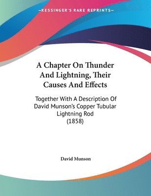 bokomslag A Chapter on Thunder and Lightning, Their Causes and Effects: Together with a Description of David Munson's Copper Tubular Lightning Rod (1858)