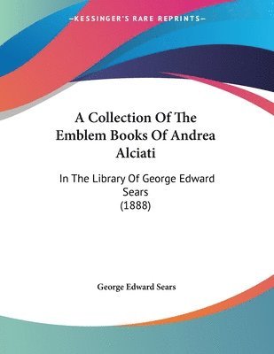 A Collection of the Emblem Books of Andrea Alciati: In the Library of George Edward Sears (1888) 1