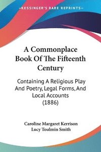 bokomslag A Commonplace Book of the Fifteenth Century: Containing a Religious Play and Poetry, Legal Forms, and Local Accounts (1886)