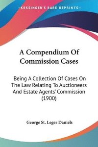 bokomslag A Compendium of Commission Cases: Being a Collection of Cases on the Law Relating to Auctioneers and Estate Agents' Commission (1900)