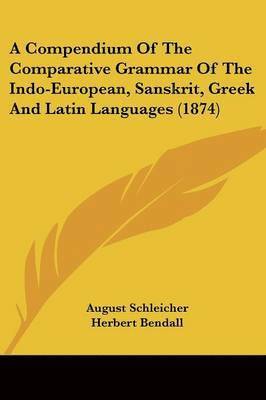 Compendium Of The Comparative Grammar Of The Indo-European, Sanskrit, Greek And Latin Languages (1874) 1