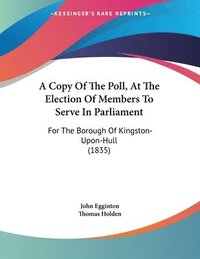 bokomslag A Copy of the Poll, at the Election of Members to Serve in Parliament: For the Borough of Kingston-Upon-Hull (1835)