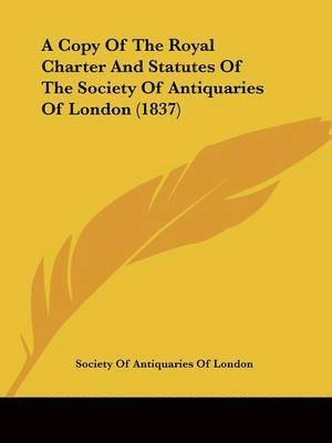 Society Of Antiquaries Of London - A Copy Of The Royal Charter And Statutes Of The Society Of Antiquaries Of London (1837), Häftad