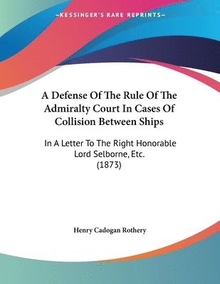 bokomslag A Defense of the Rule of the Admiralty Court in Cases of Collision Between Ships: In a Letter to the Right Honorable Lord Selborne, Etc. (1873)