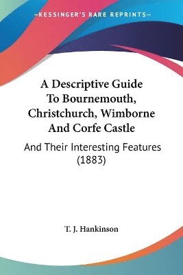 A Descriptive Guide to Bournemouth, Christchurch, Wimborne and Corfe Castle: And Their Interesting Features (1883) 1