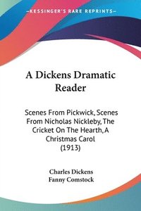 bokomslag A Dickens Dramatic Reader: Scenes from Pickwick, Scenes from Nicholas Nickleby, the Cricket on the Hearth, a Christmas Carol (1913)