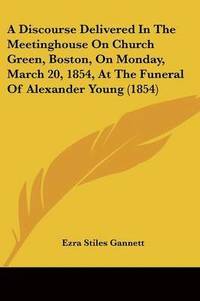 bokomslag Discourse Delivered In The Meetinghouse On Church Green, Boston, On Monday, March 20, 1854, At The Funeral Of Alexander Young (1854)