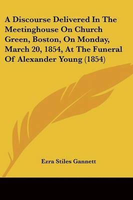 Discourse Delivered In The Meetinghouse On Church Green, Boston, On Monday, March 20, 1854, At The Funeral Of Alexander Young (1854) 1