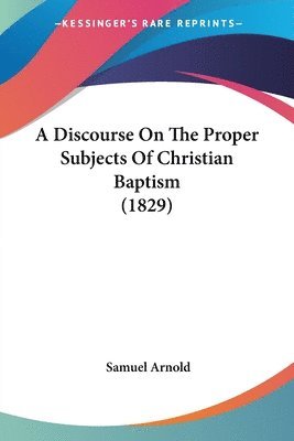 Samuel Arnold - A Discourse On The Proper Subjects Of Christian Baptism (1829), Häftad