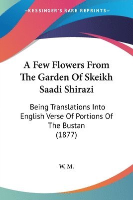 A Few Flowers from the Garden of Skeikh Saadi Shirazi: Being Translations Into English Verse of Portions of the Bustan (1877) 1