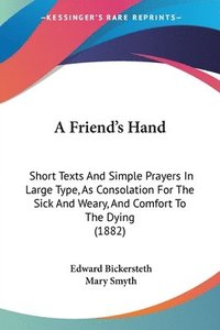 bokomslag A Friend's Hand: Short Texts and Simple Prayers in Large Type, as Consolation for the Sick and Weary, and Comfort to the Dying (1882)