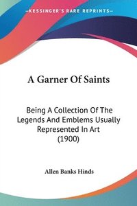 bokomslag A Garner of Saints: Being a Collection of the Legends and Emblems Usually Represented in Art (1900)