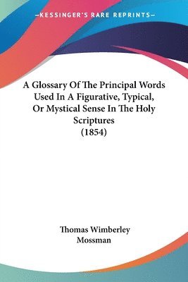 bokomslag Glossary Of The Principal Words Used In A Figurative, Typical, Or Mystical Sense In The Holy Scriptures (1854)