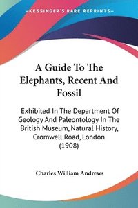 bokomslag A   Guide to the Elephants, Recent and Fossil: Exhibited in the Department of Geology and Paleontology in the British Museum, Natural History, Cromwel