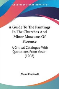 bokomslag A Guide to the Paintings in the Churches and Minor Museums of Florence: A Critical Catalogue with Quotations from Vasari (1908)