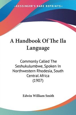 A Handbook of the Ila Language: Commonly Called the Seshukulumbwe, Spoken in Northwestern Rhodesia, South Central Africa (1907) 1
