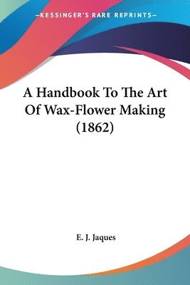 Handbook To The Art Of Wax-Flower Making (1862) 1