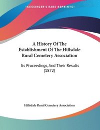 bokomslag A History of the Establishment of the Hillsdale Rural Cemetery Association: Its Proceedings, and Their Results (1872)