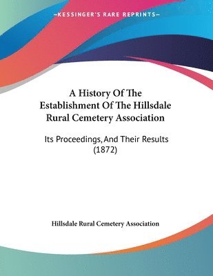 bokomslag A History of the Establishment of the Hillsdale Rural Cemetery Association: Its Proceedings, and Their Results (1872)