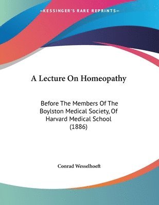 A Lecture on Homeopathy: Before the Members of the Boylston Medical Society, of Harvard Medical School (1886) 1