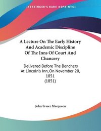 bokomslag A   Lecture on the Early History and Academic Discipline of the Inns of Court and Chancery: Delivered Before the Benchers at Lincoln's Inn, on Novembe