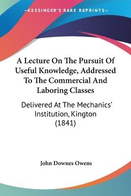 Lecture On The Pursuit Of Useful Knowledge, Addressed To The Commercial And Laboring Classes 1