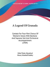 bokomslag A Legend of Granada: Cantata for Four-Part Chorus of Women's Voices with Baritone and Soprano Soli and Orchestral Accompaniment (1904)