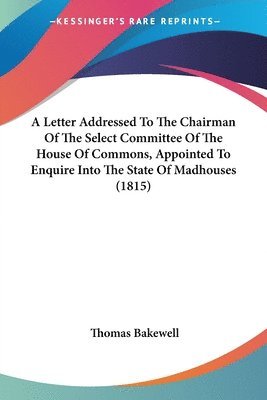 bokomslag Letter Addressed To The Chairman Of The Select Committee Of The House Of Commons, Appointed To Enquire Into The State Of Madhouses (1815)