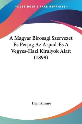 A Magyar Birosagi Szervezet Es Perjog AZ Arpad-Es a Vegyes-Hazi Kiralyok Alatt (1899) 1