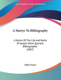 bokomslag A Martyr to Bibliography: A Notice of the Life and Works of Joseph-Marie Querard, Bibliographer (1867)