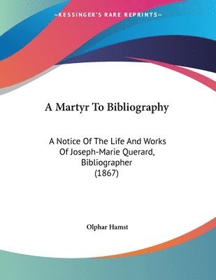 A Martyr to Bibliography: A Notice of the Life and Works of Joseph-Marie Querard, Bibliographer (1867) 1