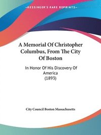 bokomslag A Memorial of Christopher Columbus, from the City of Boston: In Honor of His Discovery of America (1893)