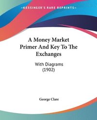 bokomslag A Money Market Primer and Key to the Exchanges: With Diagrams (1902)