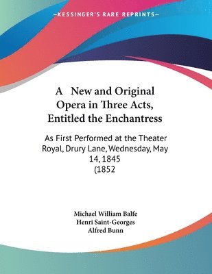 A   New and Original Opera in Three Acts, Entitled the Enchantress: As First Performed at the Theater Royal, Drury Lane, Wednesday, May 14, 1845 (1852 1