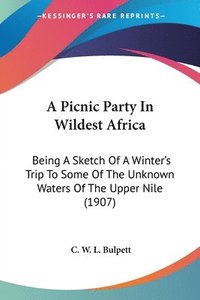 bokomslag A Picnic Party in Wildest Africa: Being a Sketch of a Winter's Trip to Some of the Unknown Waters of the Upper Nile (1907)