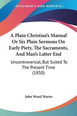 John Wood Warter - A Plain Christian's Manual Or Six Plain Sermons On Early Piety, The Sacraments, And Man's Latter End, Häftad
