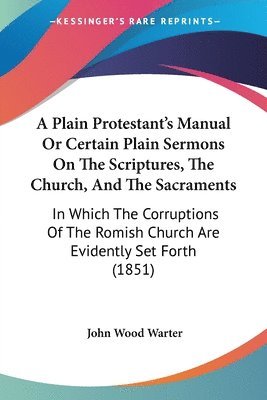 John Wood Warter - A Plain Protestant's Manual Or Certain Plain Sermons On The Scriptures, The Church, And The Sacraments, Häftad