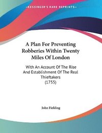 bokomslag A Plan for Preventing Robberies Within Twenty Miles of London: With an Account of the Rise and Establishment of the Real Thieftakers (1755)