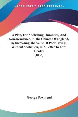 Plan, For Abolishing Pluralities, And Non-Residence, In The Church Of England, By Increasing The Value Of Poor Livings, Without Spoliation, In A Letter To Lord Henley (1833) 1