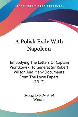 bokomslag A   Polish Exile with Napoleon: Embodying the Letters of Captain Piontkowski to General Sir Robert Wilson and Many Documents from the Lowe Papers (191