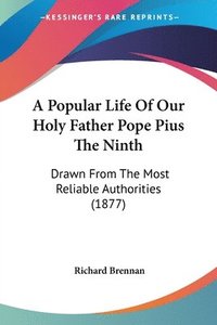 bokomslag A Popular Life of Our Holy Father Pope Pius the Ninth: Drawn from the Most Reliable Authorities (1877)