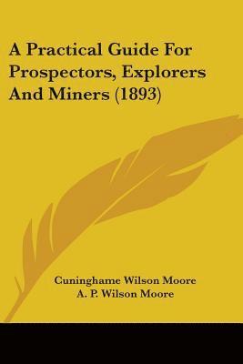 A Practical Guide for Prospectors, Explorers and Miners (1893) 1