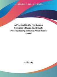 bokomslag A Practical Guide for Russian Consular Officers and Private Persons Having Relations with Russia (1904)