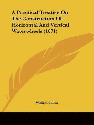 bokomslag Practical Treatise On The Construction Of Horizontal And Vertical Waterwheels (1871)