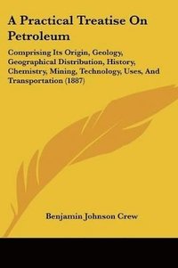 bokomslag A   Practical Treatise on Petroleum: Comprising Its Origin, Geology, Geographical Distribution, History, Chemistry, Mining, Technology, Uses, and Tran