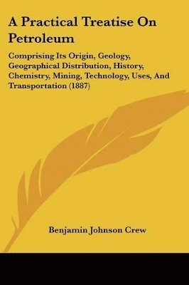 bokomslag A   Practical Treatise on Petroleum: Comprising Its Origin, Geology, Geographical Distribution, History, Chemistry, Mining, Technology, Uses, and Tran
