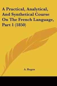 bokomslag Practical, Analytical, And Synthetical Course On The French Language, Part 1 (1850)