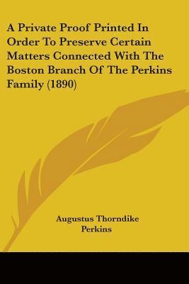 bokomslag A Private Proof Printed in Order to Preserve Certain Matters Connected with the Boston Branch of the Perkins Family (1890)