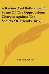 bokomslag Review And Refutation Of Some Of The Opprobrious Charges Against The Society Of Friends (1847)